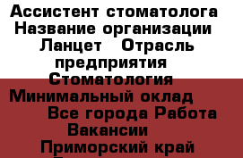 Ассистент стоматолога › Название организации ­ Ланцет › Отрасль предприятия ­ Стоматология › Минимальный оклад ­ 45 000 - Все города Работа » Вакансии   . Приморский край,Дальнегорск г.